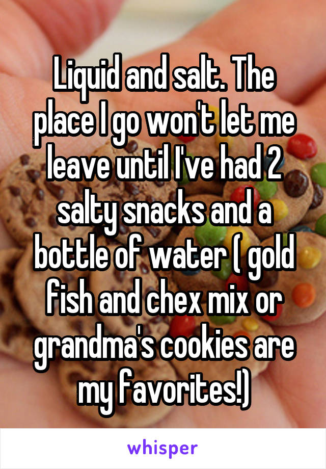 Liquid and salt. The place I go won't let me leave until I've had 2 salty snacks and a bottle of water ( gold fish and chex mix or grandma's cookies are my favorites!)