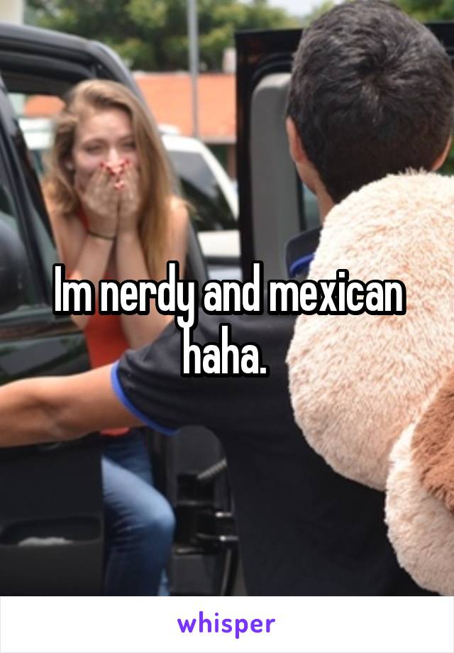 Im nerdy and mexican haha. 