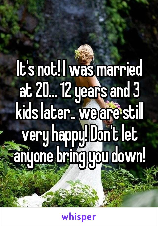 It's not! I was married at 20... 12 years and 3 kids later.. we are still very happy! Don't let anyone bring you down!