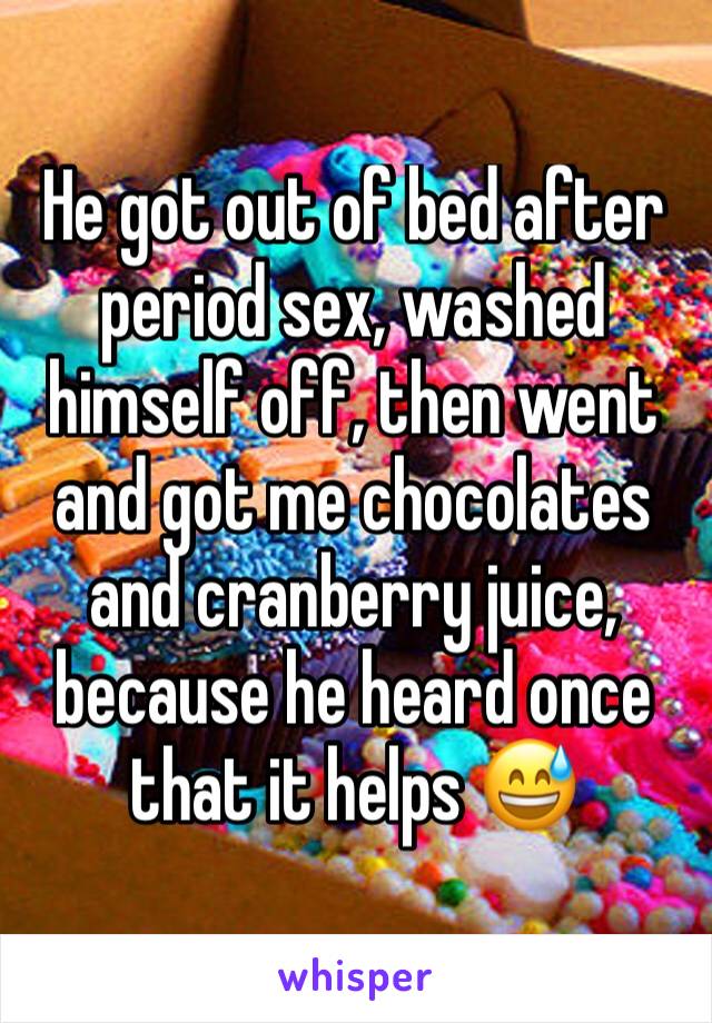 He got out of bed after period sex, washed himself off, then went and got me chocolates and cranberry juice, because he heard once that it helps 😅