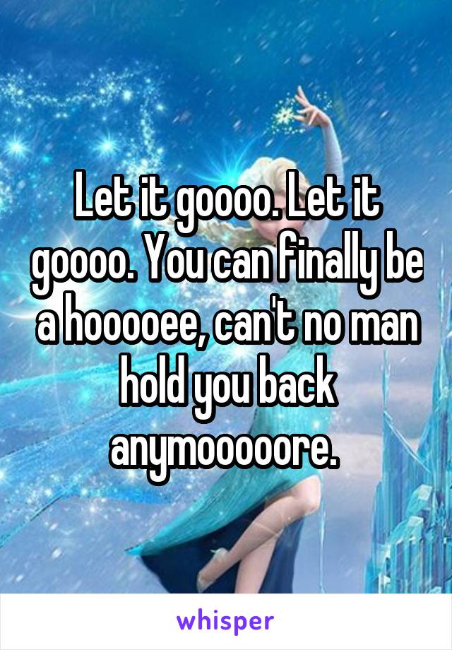Let it goooo. Let it goooo. You can finally be a hooooee, can't no man hold you back anymooooore. 