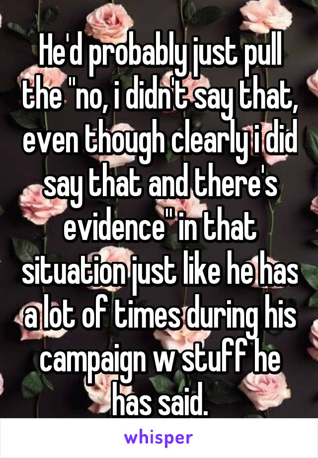 He'd probably just pull the "no, i didn't say that, even though clearly i did say that and there's evidence" in that situation just like he has a lot of times during his campaign w stuff he has said.