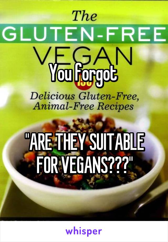 You forgot 


"ARE THEY SUITABLE FOR VEGANS???"