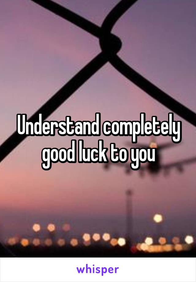Understand completely good luck to you