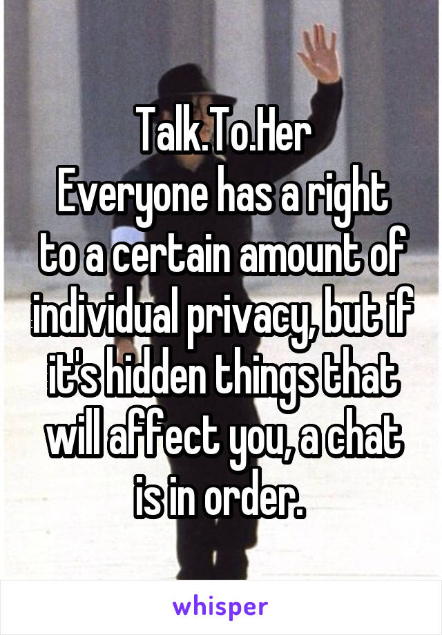 Talk.To.Her
Everyone has a right to a certain amount of individual privacy, but if it's hidden things that will affect you, a chat is in order. 