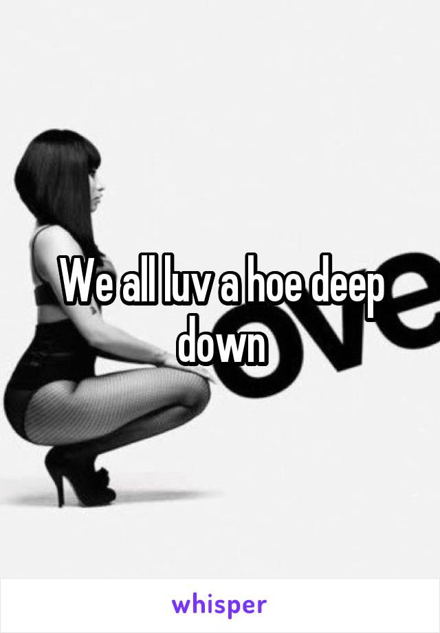 We all luv a hoe deep down