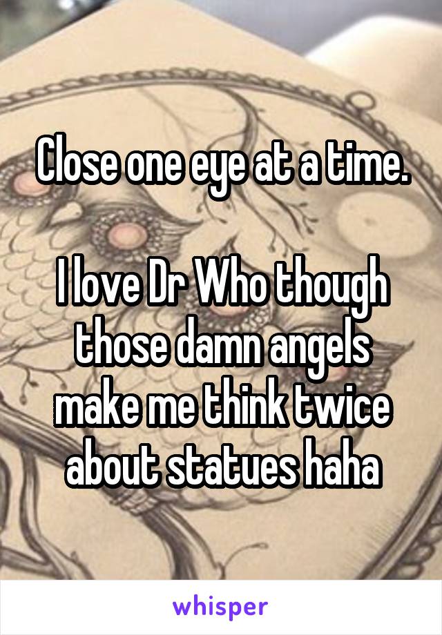 Close one eye at a time.

I love Dr Who though those damn angels make me think twice about statues haha