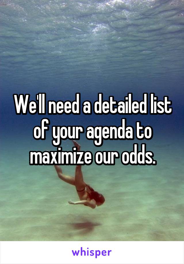 We'll need a detailed list of your agenda to maximize our odds.