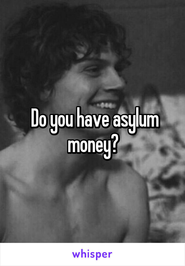  Do you have asylum money?
