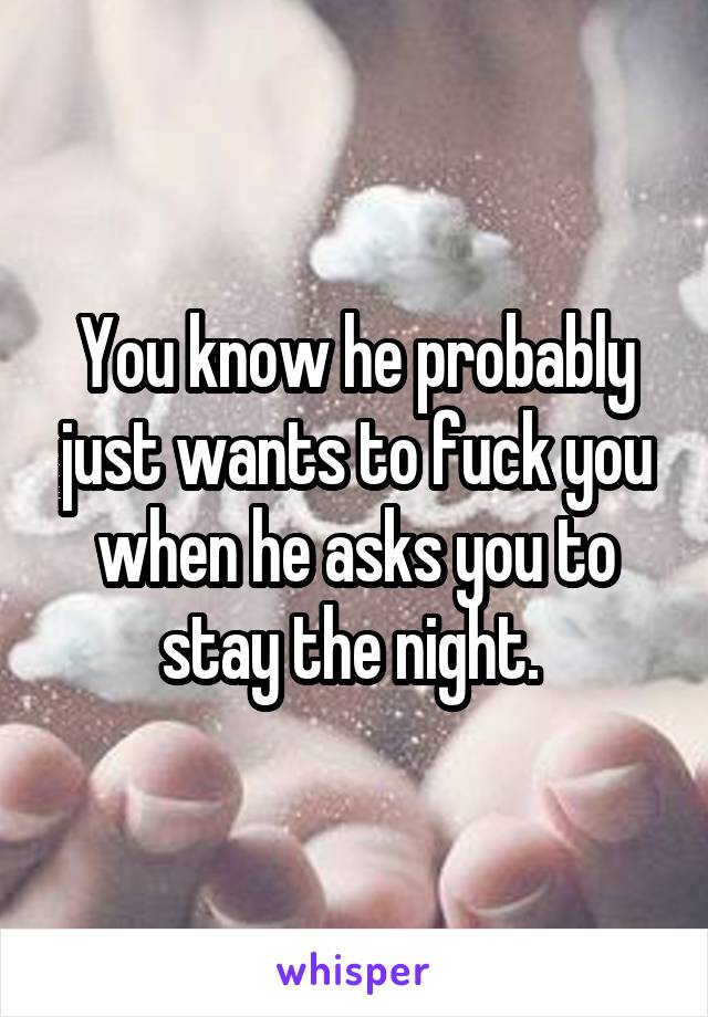 You know he probably just wants to fuck you when he asks you to stay the night. 
