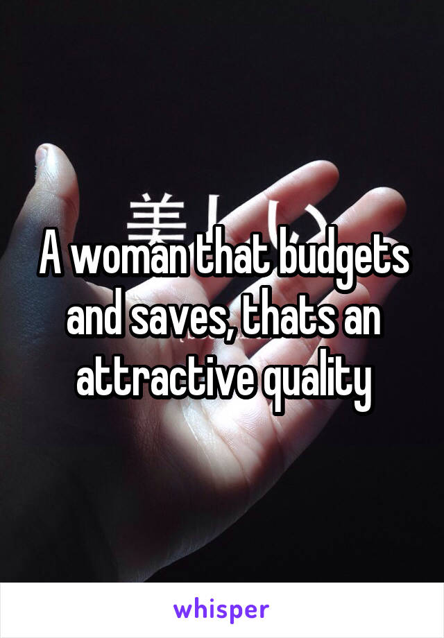 A woman that budgets and saves, thats an attractive quality