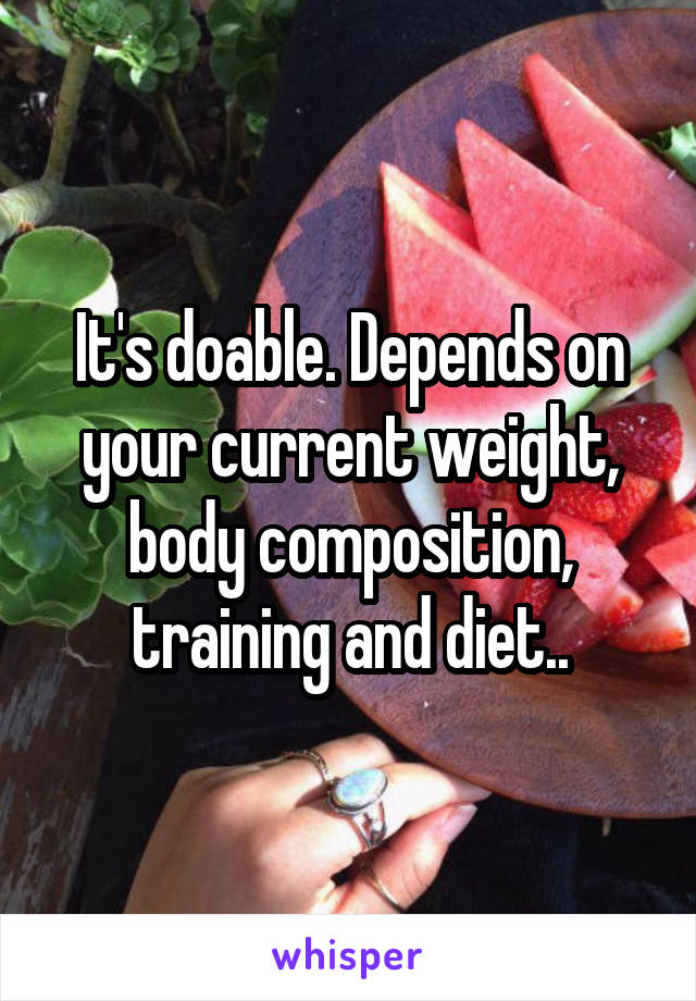 It's doable. Depends on your current weight, body composition, training and diet..