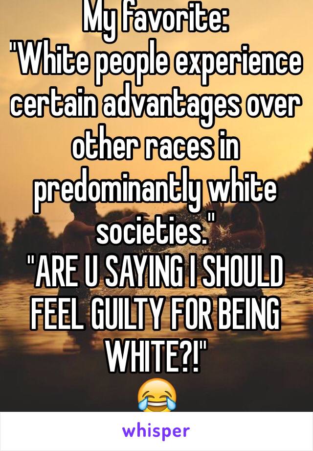 My favorite:
"White people experience certain advantages over other races in predominantly white societies."
"ARE U SAYING I SHOULD FEEL GUILTY FOR BEING WHITE?!"
😂
