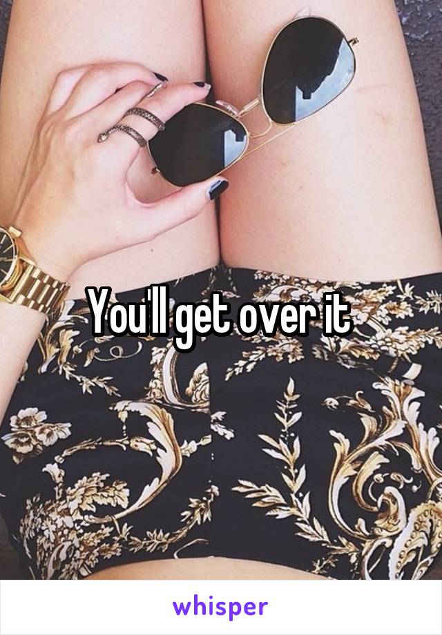 You'll get over it 