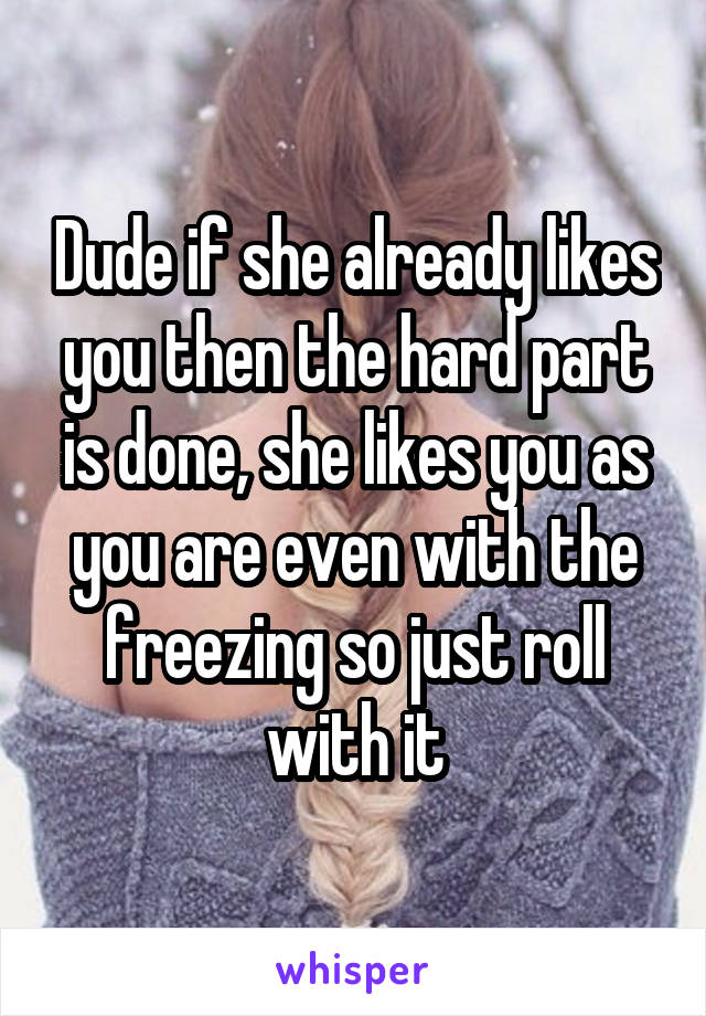 Dude if she already likes you then the hard part is done, she likes you as you are even with the freezing so just roll with it