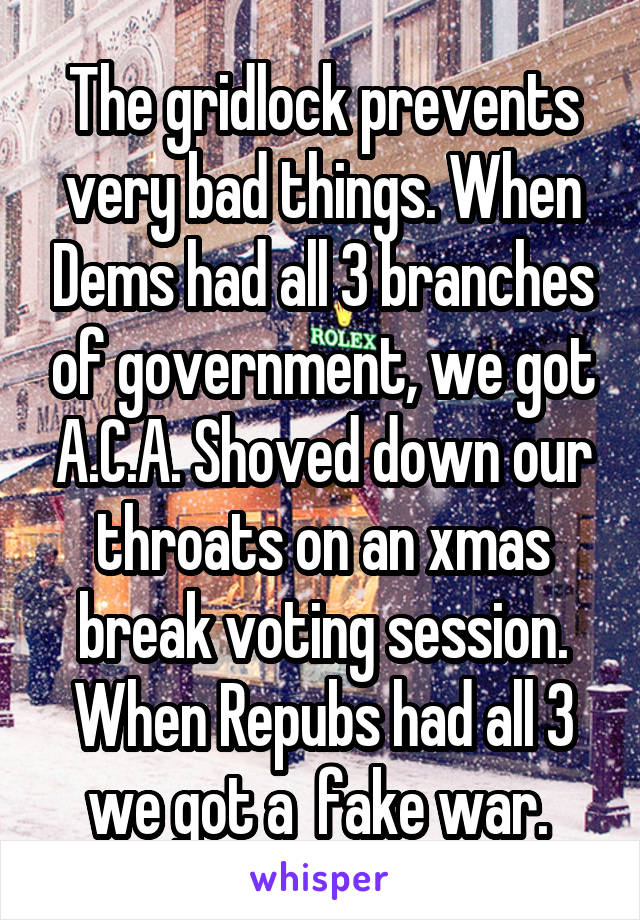 The gridlock prevents very bad things. When Dems had all 3 branches of government, we got A.C.A. Shoved down our throats on an xmas break voting session. When Repubs had all 3 we got a  fake war. 