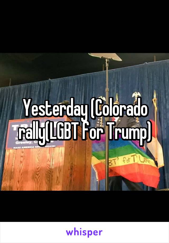 Yesterday (Colorado rally(LGBT for Trump)