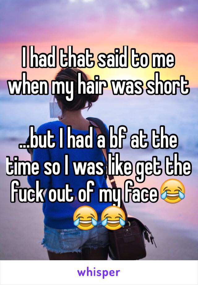 I had that said to me when my hair was short

...but I had a bf at the time so I was like get the fuck out of my face😂😂😂