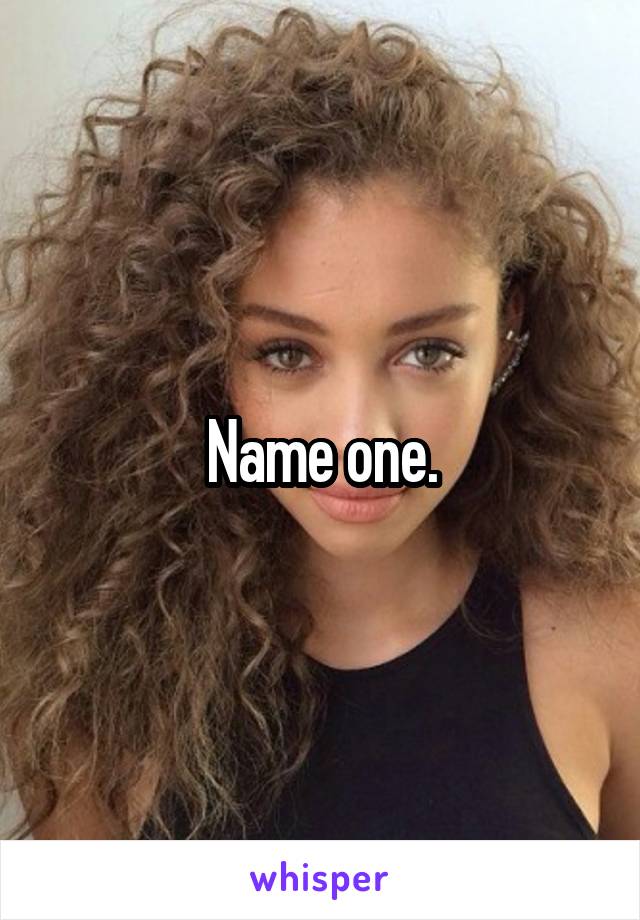 Name one.