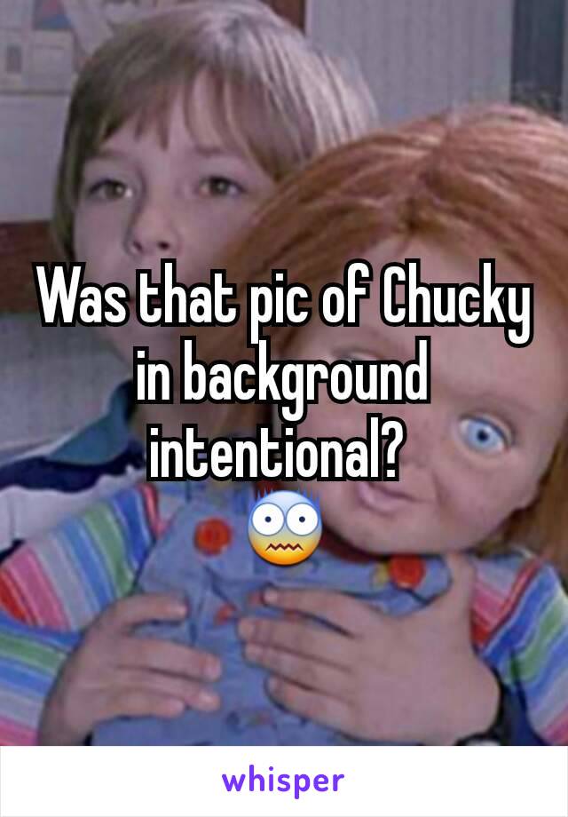 Was that pic of Chucky in background intentional? 
😨