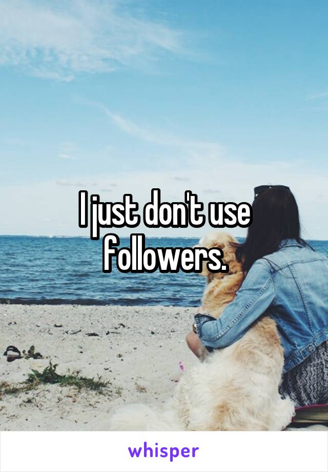 I just don't use followers.