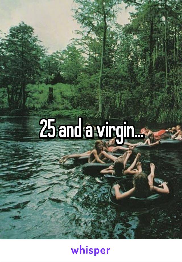 25 and a virgin...