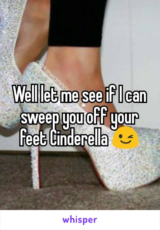 Well let me see if I can sweep you off your feet Cinderella 😉