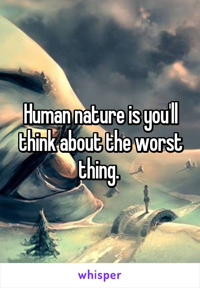 Human nature is you'll think about the worst thing. 