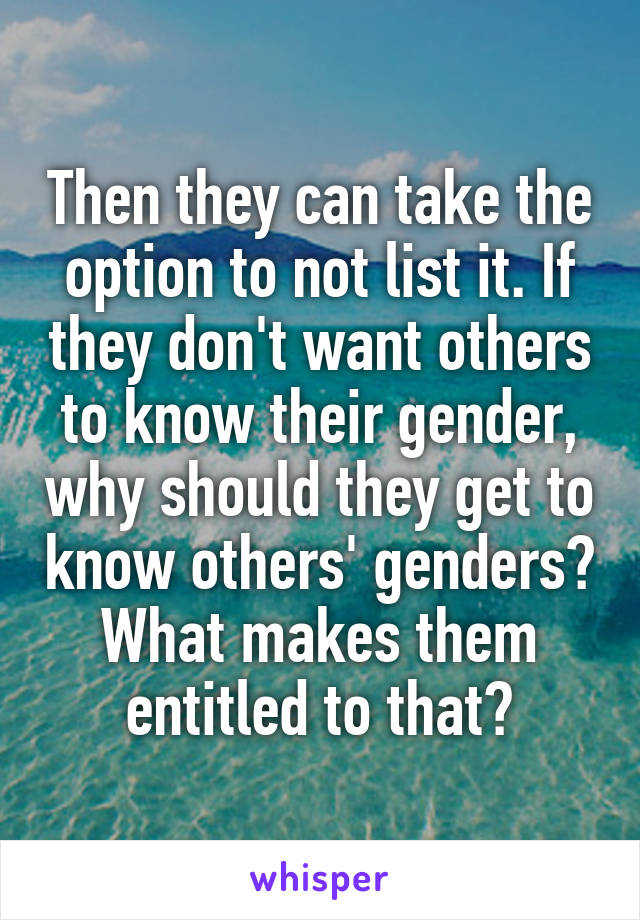 Then they can take the option to not list it. If they don't want others to know their gender, why should they get to know others' genders? What makes them entitled to that?