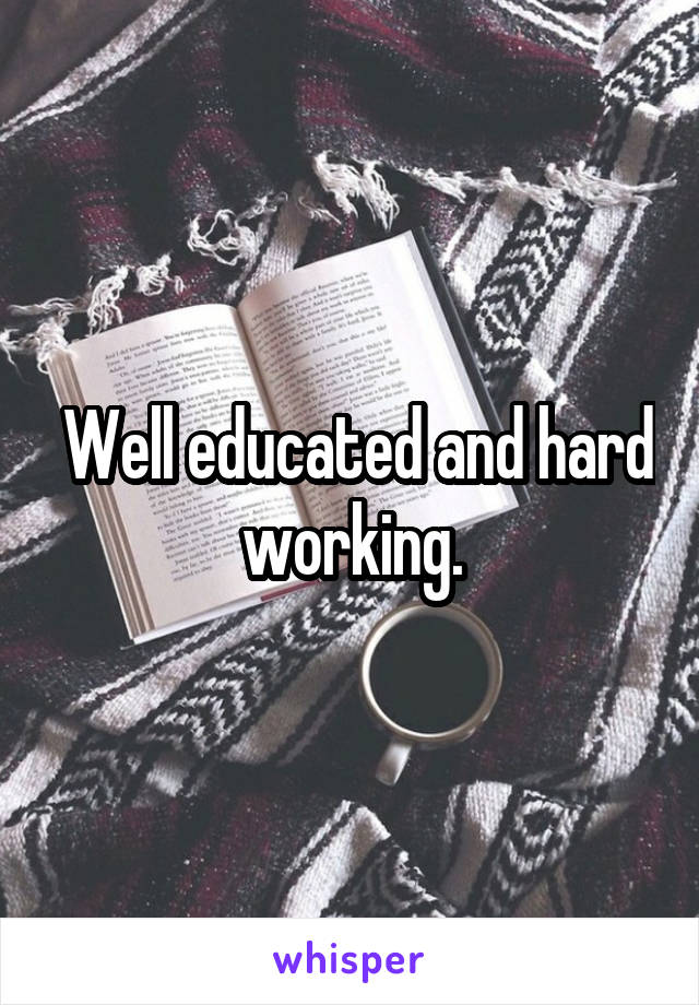  Well educated and hard working.