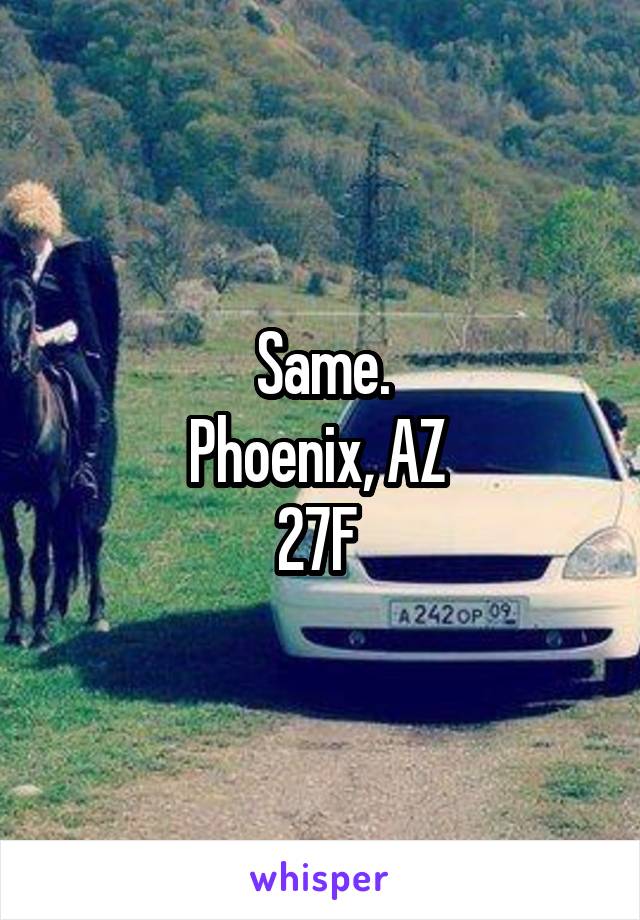 Same.
Phoenix, AZ 
27F 