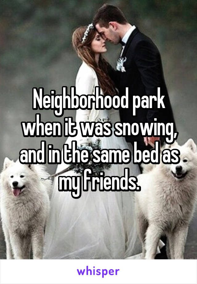 Neighborhood park when it was snowing, and in the same bed as my friends.