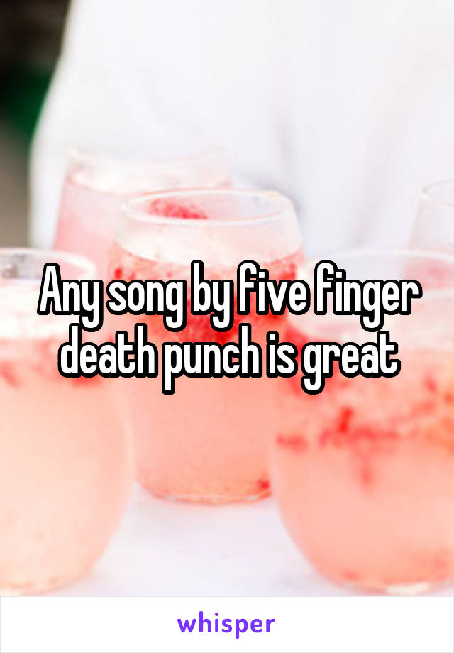 Any song by five finger death punch is great