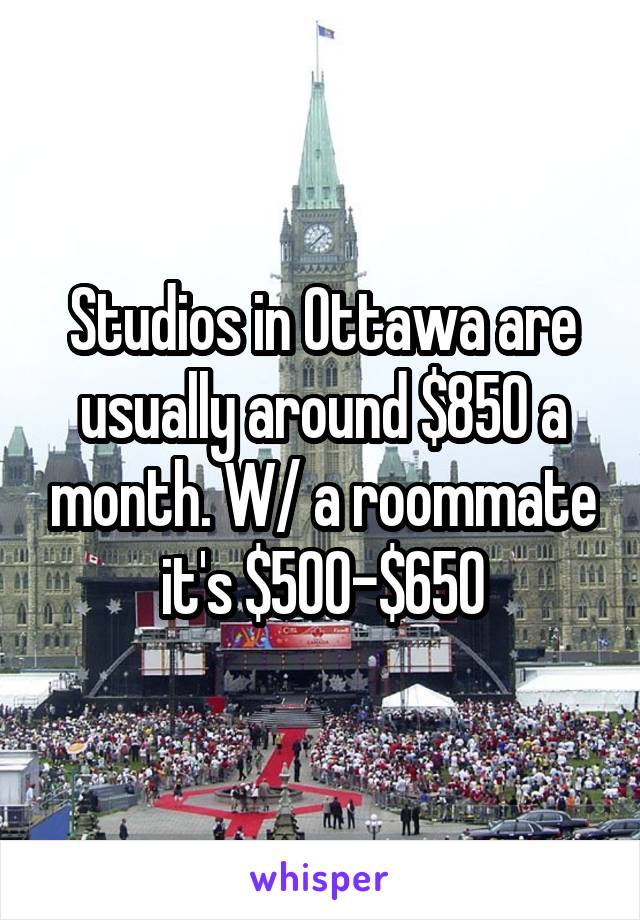 Studios in Ottawa are usually around $850 a month. W/ a roommate it's $500-$650