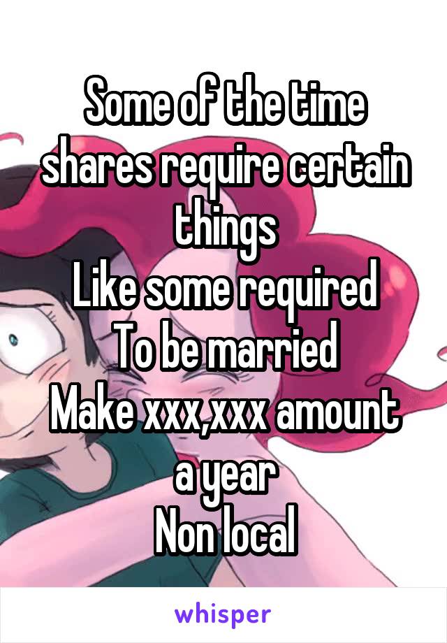 Some of the time shares require certain things
Like some required
To be married
Make xxx,xxx amount a year
Non local