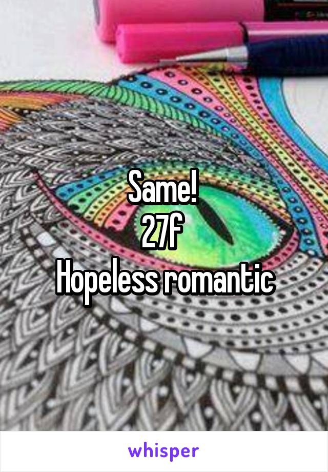 Same! 
27f 
Hopeless romantic