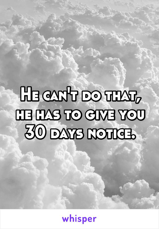 He can't do that, he has to give you 30 days notice.
