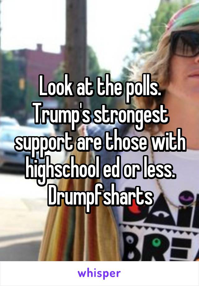 Look at the polls. Trump's strongest support are those with highschool ed or less. Drumpfsharts