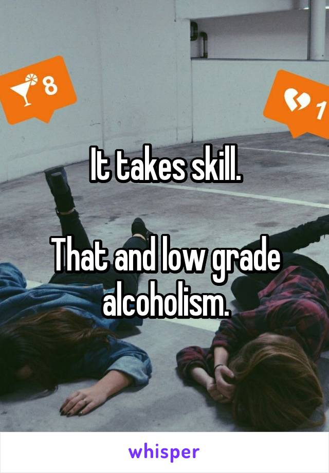 It takes skill.

That and low grade alcoholism.