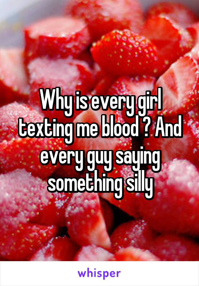 Why is every girl texting me blood ? And every guy saying something silly