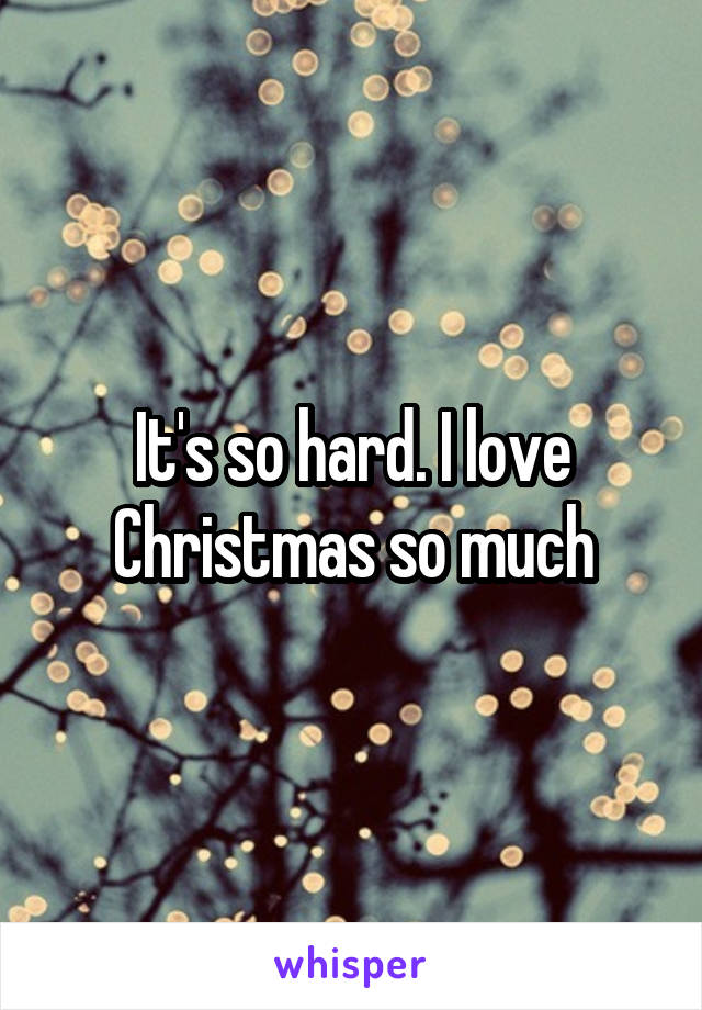 It's so hard. I love Christmas so much