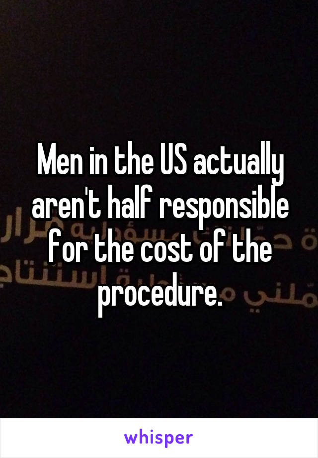 Men in the US actually aren't half responsible for the cost of the procedure.