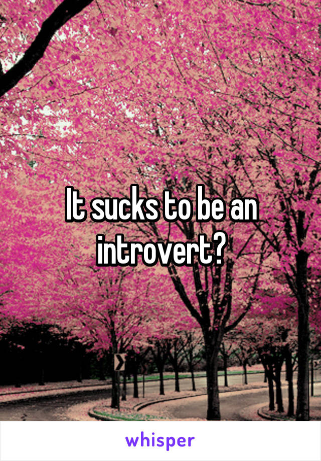 It sucks to be an introvert?