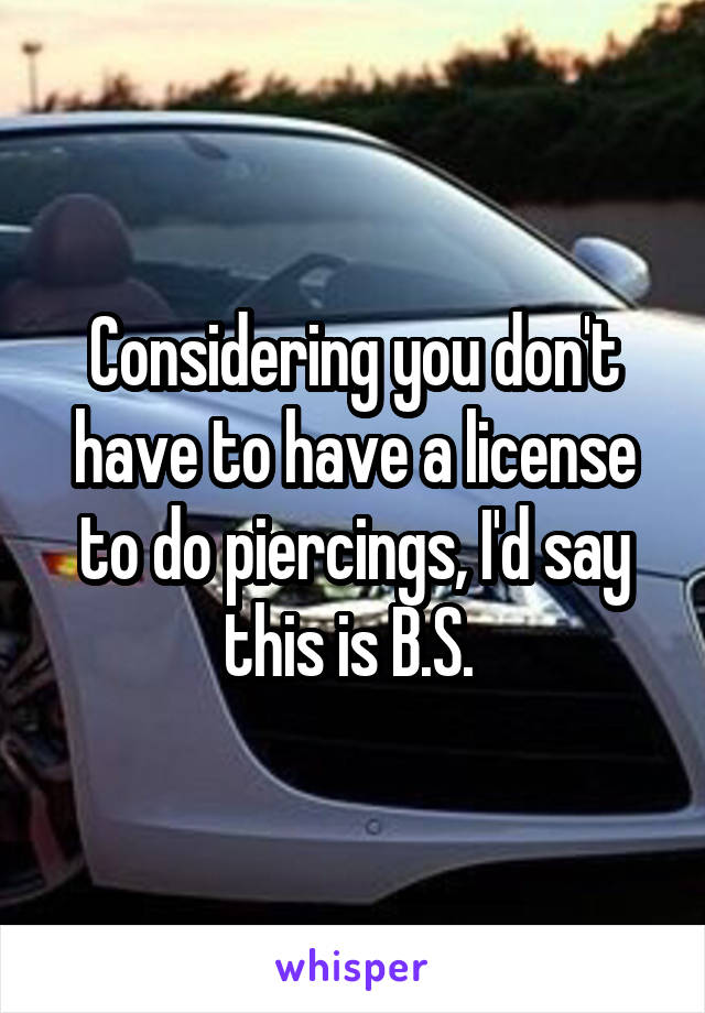 Considering you don't have to have a license to do piercings, I'd say this is B.S. 