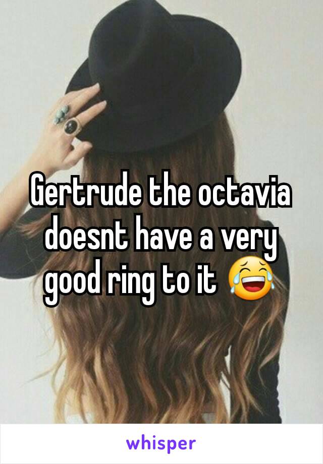 Gertrude the octavia doesnt have a very good ring to it 😂