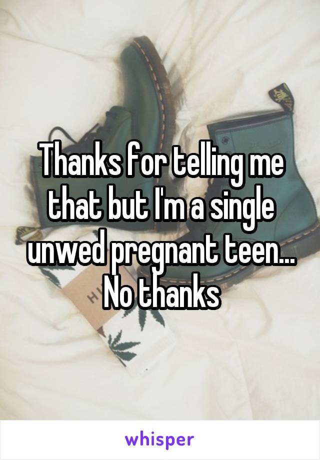 Thanks for telling me that but I'm a single unwed pregnant teen... No thanks