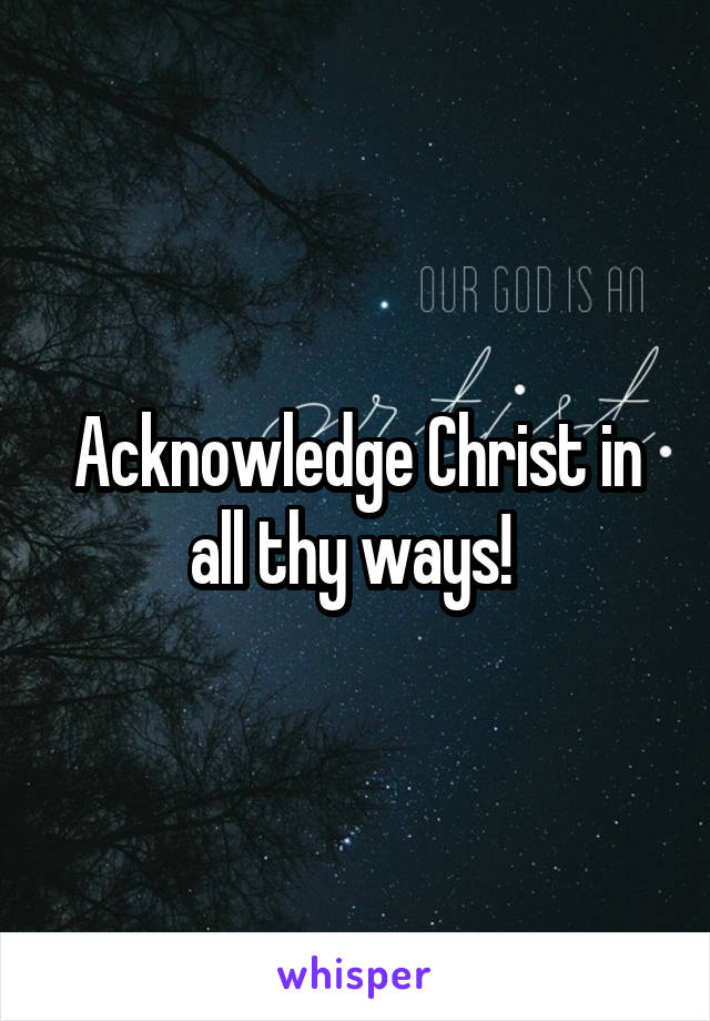Acknowledge Christ in all thy ways! 