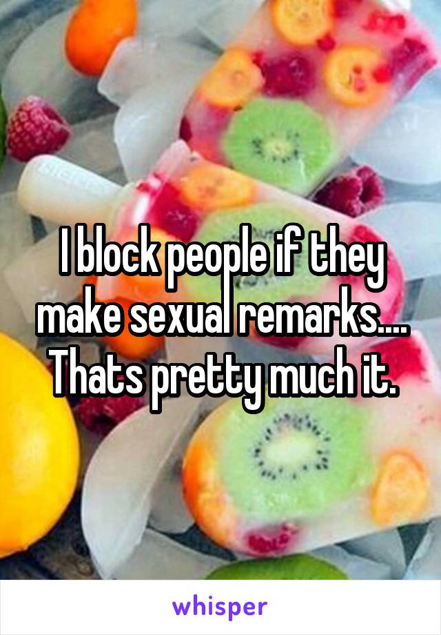 I block people if they make sexual remarks.... Thats pretty much it.