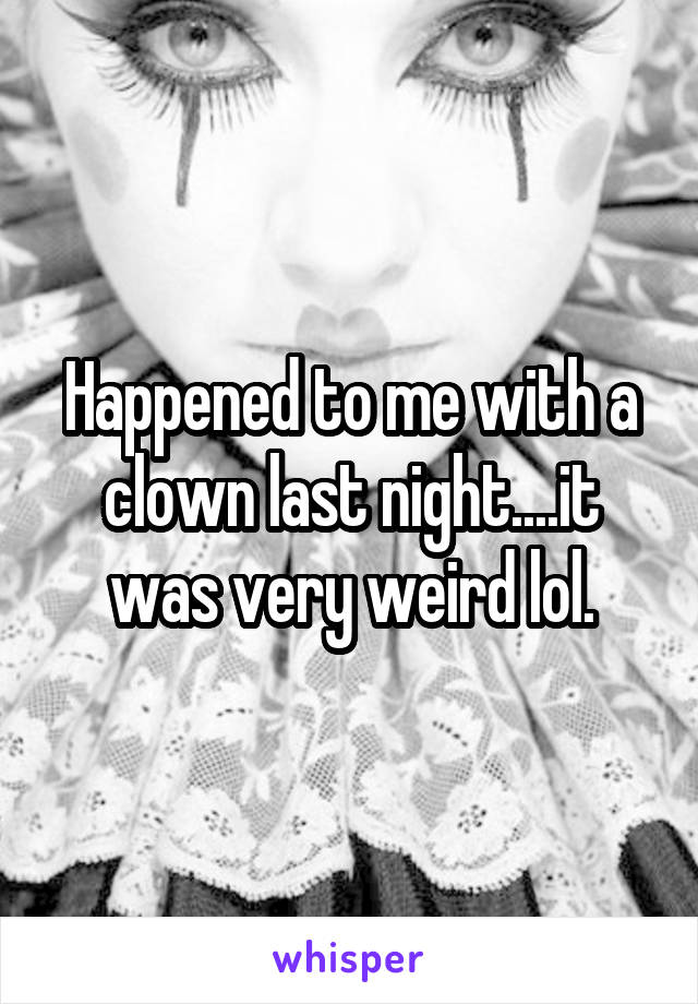 Happened to me with a clown last night....it was very weird lol.