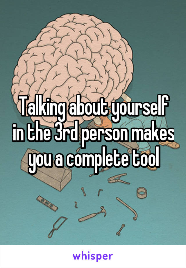 Talking about yourself in the 3rd person makes you a complete tool